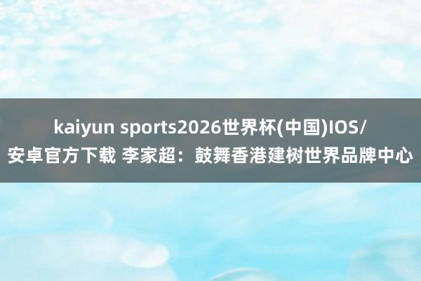 kaiyun sports2026世界杯(中国)IOS/安卓官方下载 李家超：鼓舞香港建树世界品牌中心