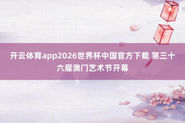 开云体育app2026世界杯中国官方下载 第三十六届澳门艺术节开幕