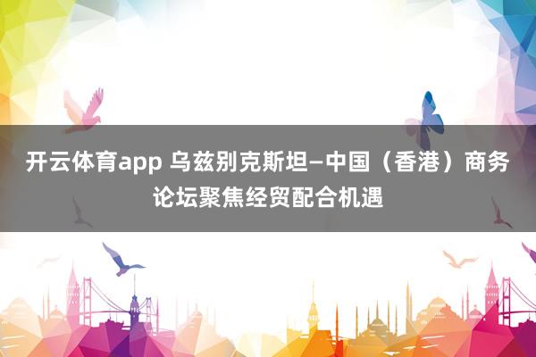 开云体育app 乌兹别克斯坦—中国(香港)商务论坛聚焦经贸配合机遇