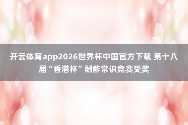 开云体育app2026世界杯中国官方下载 第十八届“香港杯”酬酢常识竞赛受奖
