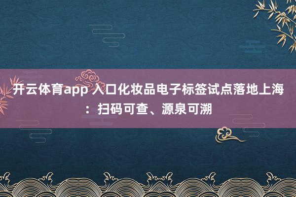 开云体育app 入口化妆品电子标签试点落地上海：扫码可查、源泉可溯