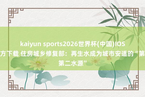 kaiyun sports2026世界杯(中国)IOS/安卓官方下载 住房城乡修复部:再生水成为城市安适的“第二水源”