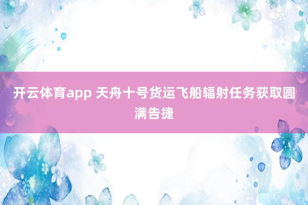 开云体育app 天舟十号货运飞船辐射任务获取圆满告捷