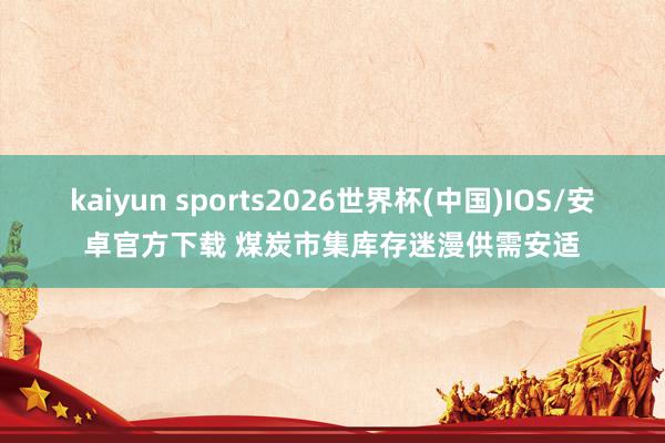 kaiyun sports2026世界杯(中国)IOS/安卓官方下载 煤炭市集库存迷漫供需安适