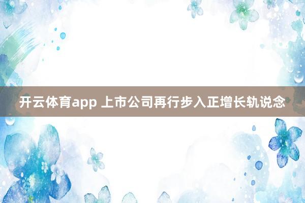开云体育app 上市公司再行步入正增长轨说念