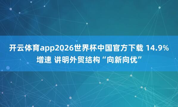 开云体育app2026世界杯中国官方下载 14.9%增速 讲明外贸结构“向新向优”