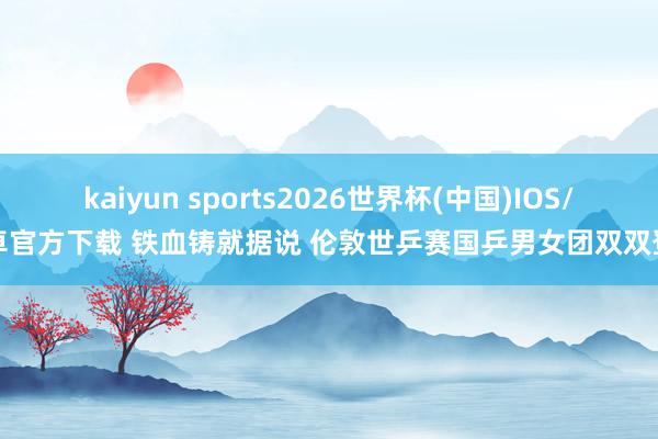 kaiyun sports2026世界杯(中国)IOS/安卓官方下载 铁血铸就据说 伦敦世乒赛国乒男女团双双登顶