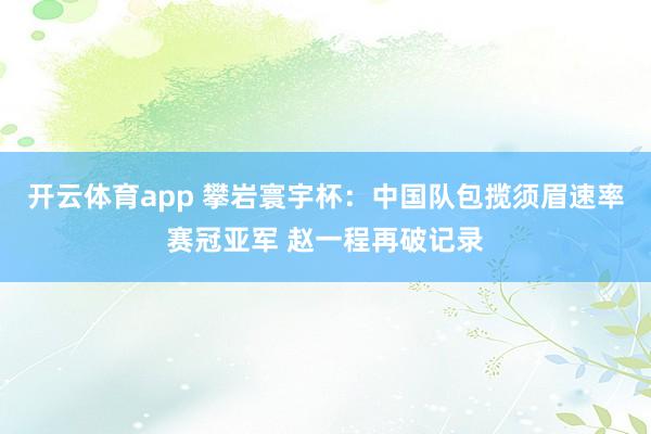 开云体育app 攀岩寰宇杯:中国队包揽须眉速率赛冠亚军 赵一程再破记录