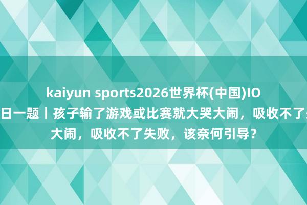 kaiyun sports2026世界杯(中国)IOS/安卓官方下载 逐日一题丨孩子输了游戏或比赛就大哭大闹，吸收不了失败，该奈何引导？