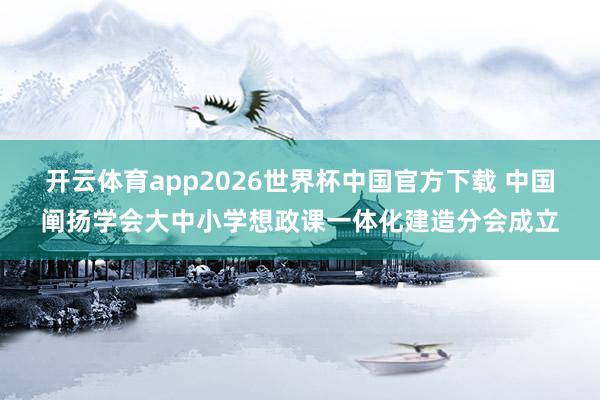 开云体育app2026世界杯中国官方下载 中国阐扬学会大中小学想政课一体化建造分会成立