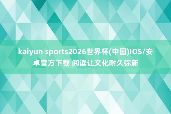 kaiyun sports2026世界杯(中国)IOS/安卓官方下载 阅读让文化耐久弥新