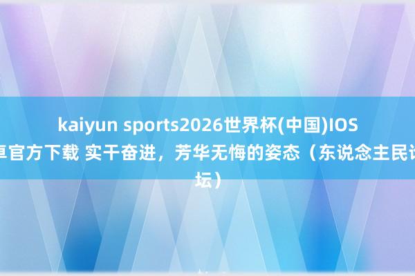 kaiyun sports2026世界杯(中国)IOS/安卓官方下载 实干奋进，芳华无悔的姿态（东说念主民论坛）