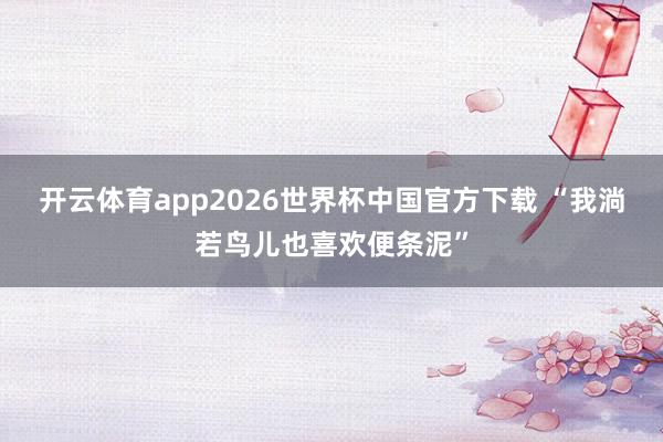 开云体育app2026世界杯中国官方下载 “我淌若鸟儿也喜欢便条泥”