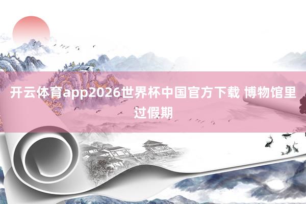 开云体育app2026世界杯中国官方下载 博物馆里过假期