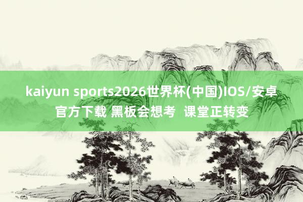 kaiyun sports2026世界杯(中国)IOS/安卓官方下载 黑板会想考  课堂正转变