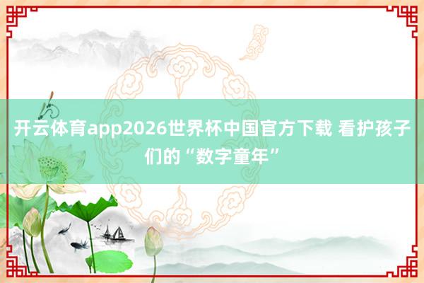 开云体育app2026世界杯中国官方下载 看护孩子们的“数字童年”