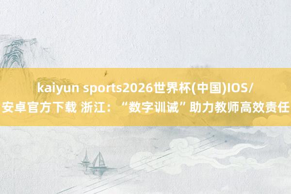 kaiyun sports2026世界杯(中国)IOS/安卓官方下载 浙江：“数字训诫”助力教师高效责任
