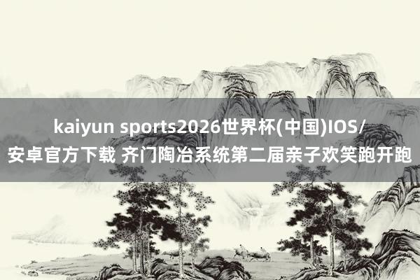 kaiyun sports2026世界杯(中国)IOS/安卓官方下载 齐门陶冶系统第二届亲子欢笑跑开跑
