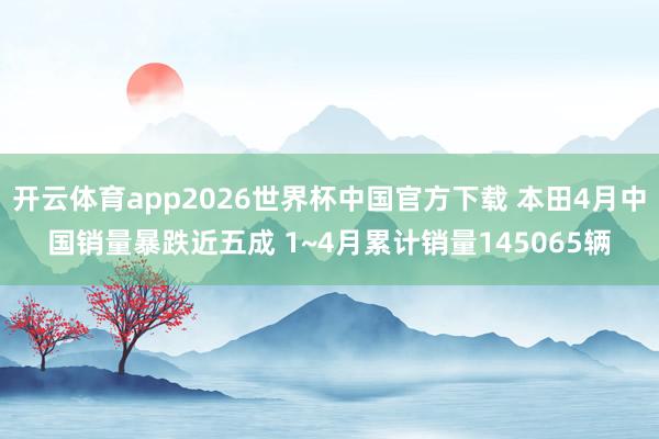 开云体育app2026世界杯中国官方下载 本田4月中国销量暴跌近五成 1~4月累计销量145065辆