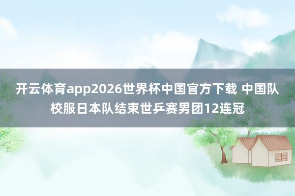 开云体育app2026世界杯中国官方下载 中国队校服日本队结束世乒赛男团12连冠