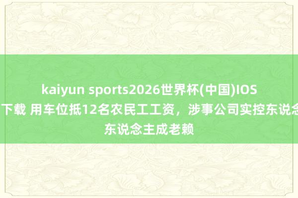 kaiyun sports2026世界杯(中国)IOS/安卓官方下载 用车位抵12名农民工工资，涉事公司实控东说念主成老赖