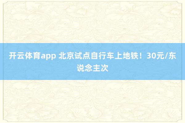 开云体育app 北京试点自行车上地铁！30元/东说念主次