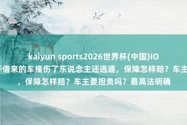 kaiyun sports2026世界杯(中国)IOS/安卓官方下载 酒后开借来的车撞伤了东说念主还逃遁，保障怎样赔？车主要担责吗？最高法明确
