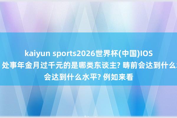 kaiyun sports2026世界杯(中国)IOS/安卓官方下载 处事年金月过千元的是哪类东谈主? 畴前会达到什么水平? 例如来看