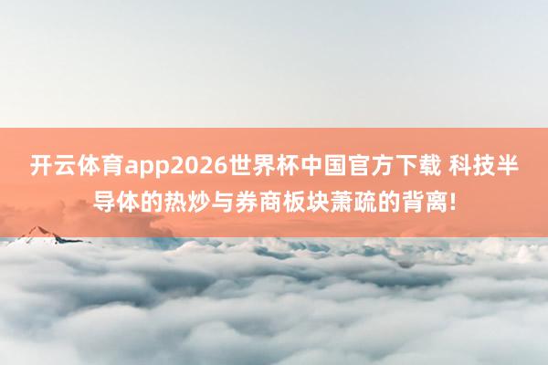 开云体育app2026世界杯中国官方下载 科技半导体的热炒与券商板块萧疏的背离!