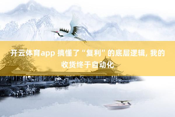 开云体育app 搞懂了“复利”的底层逻辑, 我的收货终于自动化