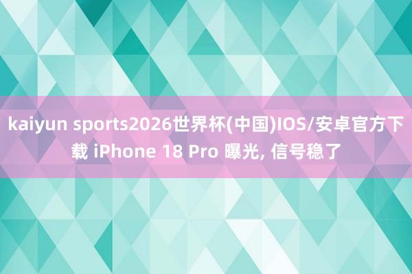 kaiyun sports2026世界杯(中国)IOS/安卓官方下载 iPhone 18 Pro 曝光, 信号稳了