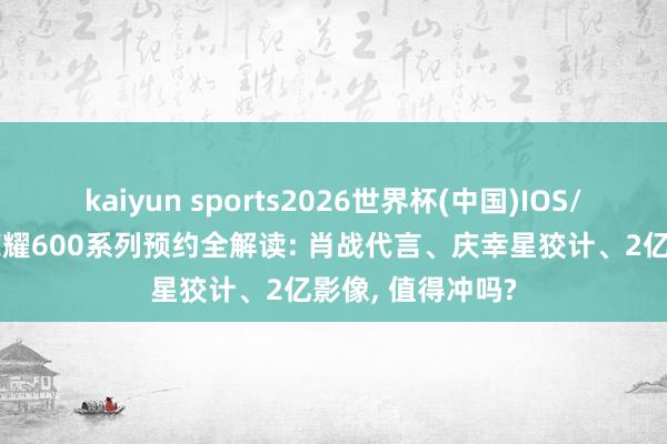 kaiyun sports2026世界杯(中国)IOS/安卓官方下载 荣耀600系列预约全解读: 肖战代言、庆幸星狡计、2亿影像, 值得冲吗?