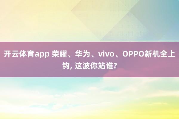 开云体育app 荣耀、华为、vivo、OPPO新机全上钩， 这波你站谁?