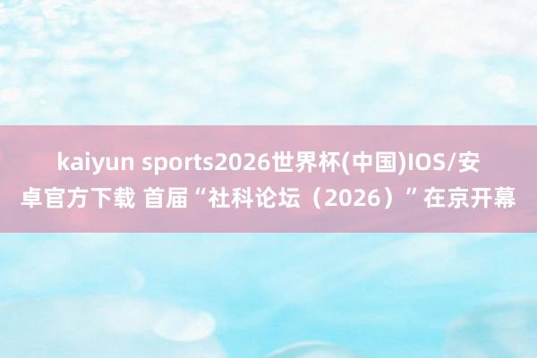 kaiyun sports2026世界杯(中国)IOS/安卓官方下载 首届“社科论坛（2026）”在京开幕