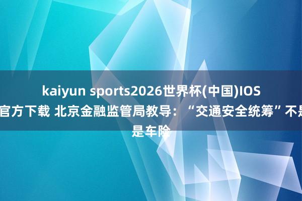 kaiyun sports2026世界杯(中国)IOS/安卓官方下载 北京金融监管局教导：“交通安全统筹”不是车险