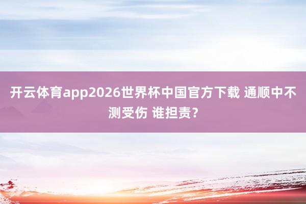开云体育app2026世界杯中国官方下载 通顺中不测受伤 谁担责？