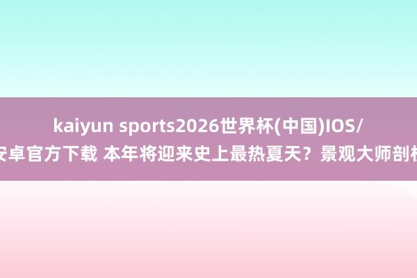 kaiyun sports2026世界杯(中国)IOS/安卓官方下载 本年将迎来史上最热夏天？景观大师剖析