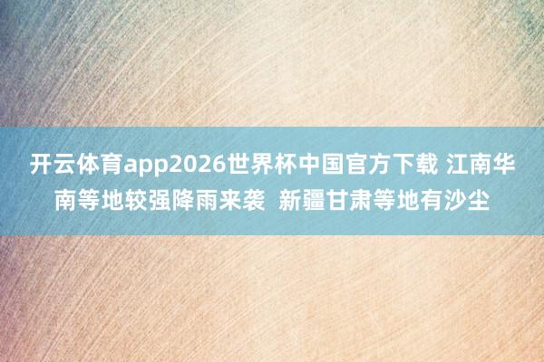开云体育app2026世界杯中国官方下载 江南华南等地较强降雨来袭  新疆甘肃等地有沙尘