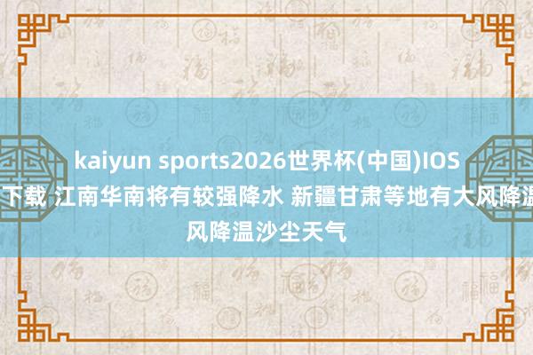 kaiyun sports2026世界杯(中国)IOS/安卓官方下载 江南华南将有较强降水 新疆甘肃等地有大风降温沙尘天气