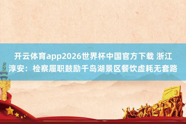 开云体育app2026世界杯中国官方下载 浙江淳安：检察履职鼓励千岛湖景区餐饮虚耗无套路
