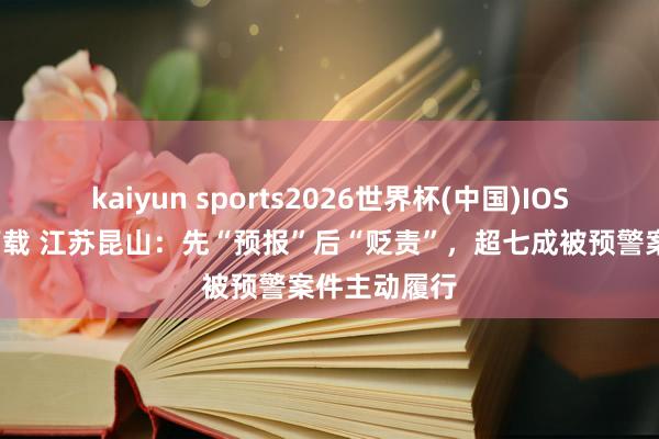 kaiyun sports2026世界杯(中国)IOS/安卓官方下载 江苏昆山：先“预报”后“贬责”，超七成被预警案件主动履行