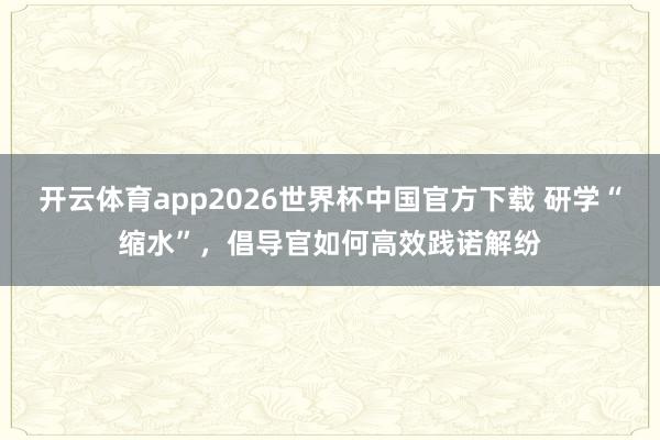 开云体育app2026世界杯中国官方下载 研学“缩水”，倡导官如何高效践诺解纷