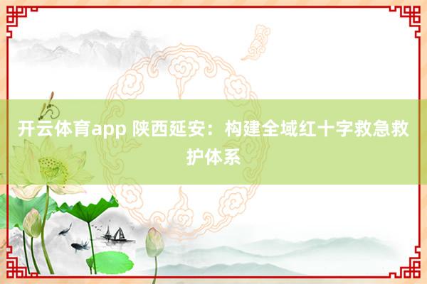 开云体育app 陕西延安：构建全域红十字救急救护体系