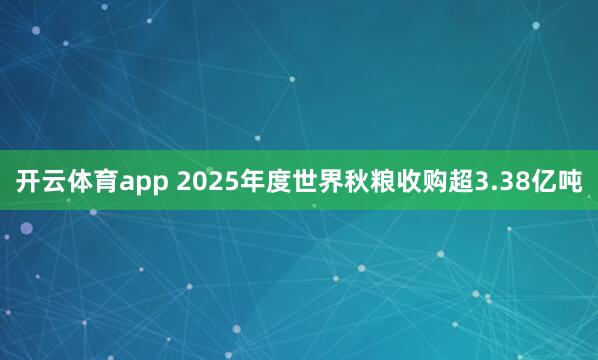 开云体育app 2025年度世界秋粮收购超3.38亿吨