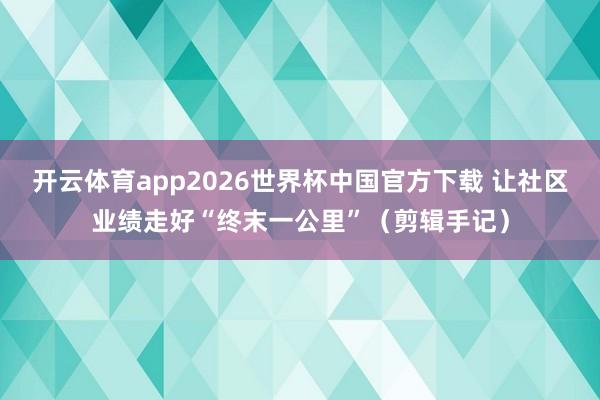开云体育app2026世界杯中国官方下载 让社区业绩走好“终末一公里”（剪辑手记）