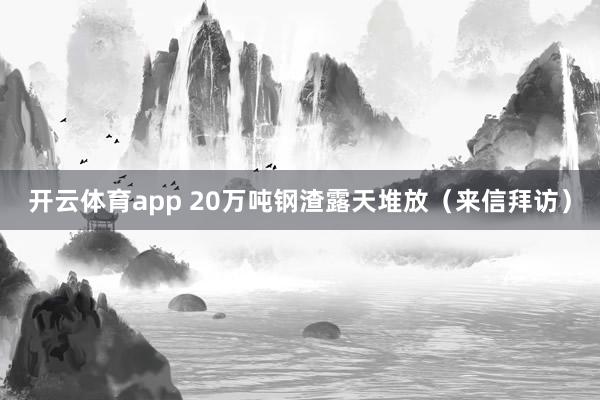 开云体育app 20万吨钢渣露天堆放(来信拜访)