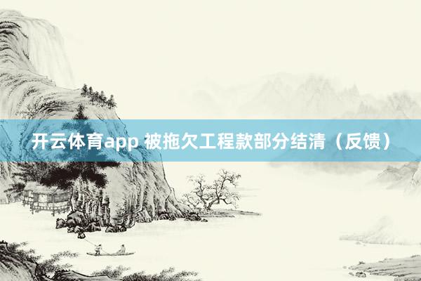 开云体育app 被拖欠工程款部分结清(反馈)