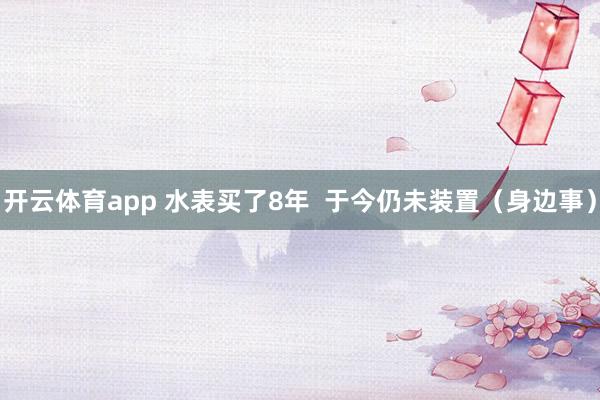 开云体育app 水表买了8年  于今仍未装置（身边事）