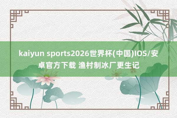 kaiyun sports2026世界杯(中国)IOS/安卓官方下载 渔村制冰厂更生记
