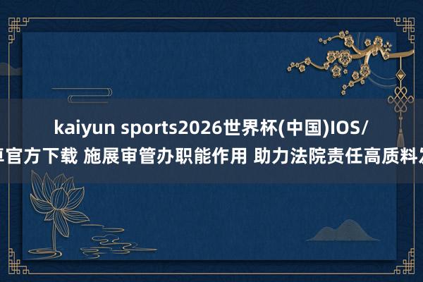 kaiyun sports2026世界杯(中国)IOS/安卓官方下载 施展审管办职能作用 助力法院责任高质料发展
